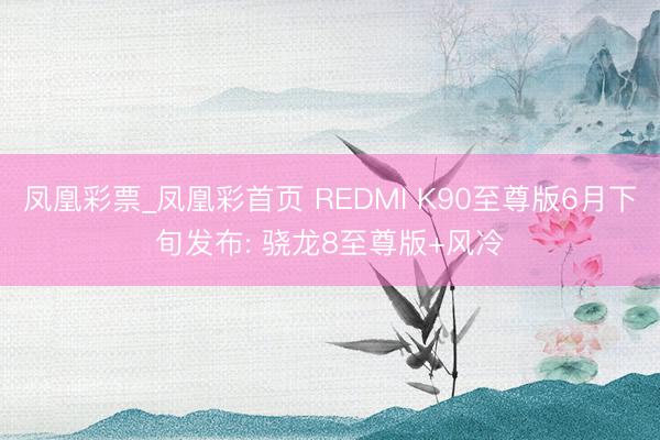 凤凰彩票_凤凰彩首页 REDMI K90至尊版6月下旬发布: 骁龙8至尊版+风冷