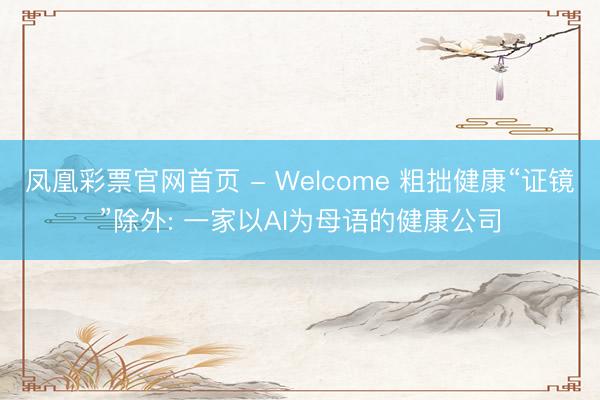 凤凰彩票官网首页 - Welcome 粗拙健康“证镜”除外: 一家以AI为母语的健康公司