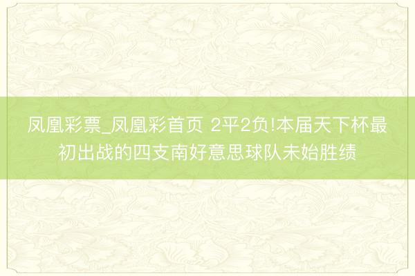 凤凰彩票_凤凰彩首页 2平2负!本届天下杯最初出战的四支南好意思球队未始胜绩
