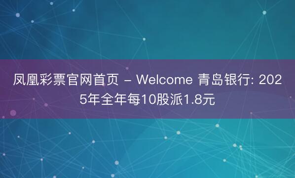 凤凰彩票官网首页 - Welcome 青岛银行: 2025年全年每10股派1.8元