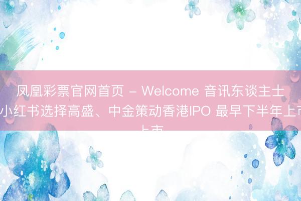 凤凰彩票官网首页 - Welcome 音讯东谈主士: 小红书选择高盛、中金策动香港IPO 最早下半年上市