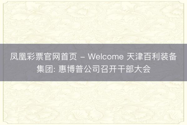 凤凰彩票官网首页 - Welcome 天津百利装备集团: 惠博普公司召开干部大会