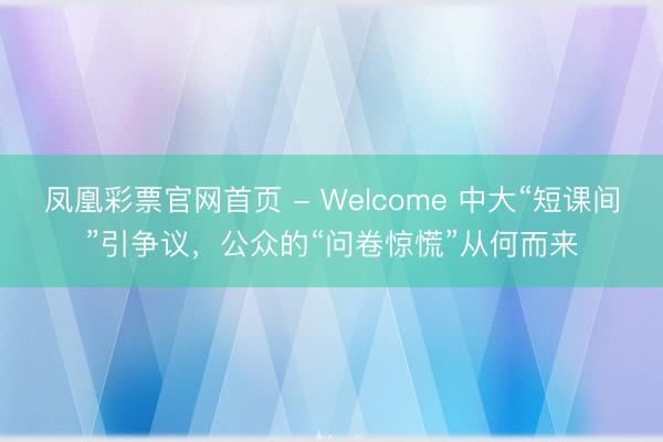 凤凰彩票官网首页 - Welcome 中大“短课间”引争议，公众的“问卷惊慌”从何而来
