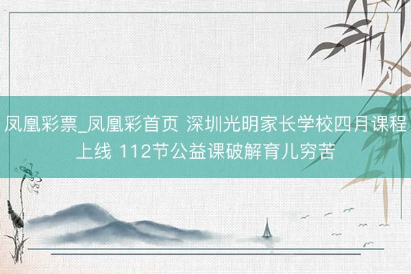 凤凰彩票_凤凰彩首页 深圳光明家长学校四月课程上线 112节公益课破解育儿穷苦