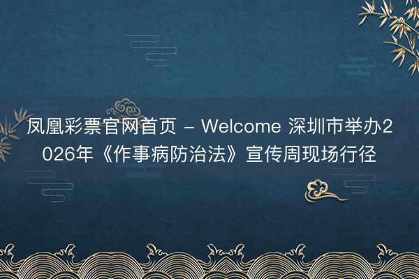 凤凰彩票官网首页 - Welcome 深圳市举办2026年《作事病防治法》宣传周现场行径