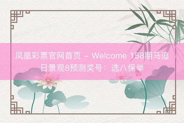 凤凰彩票官网首页 - Welcome 158期马追日景观8预测奖号:选八保举