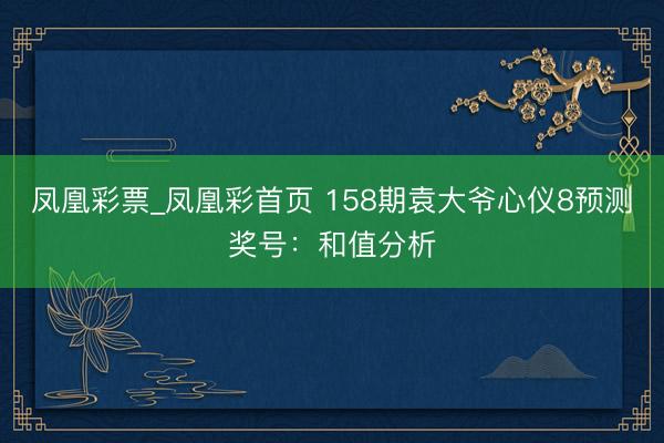 凤凰彩票_凤凰彩首页 158期袁大爷心仪8预测奖号:和值分析