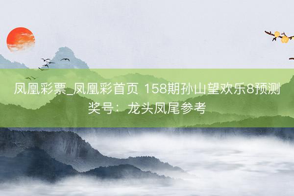 凤凰彩票_凤凰彩首页 158期孙山望欢乐8预测奖号：龙头凤尾参考