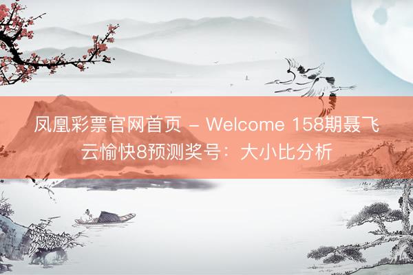 凤凰彩票官网首页 - Welcome 158期聂飞云愉快8预测奖号：大小比分析
