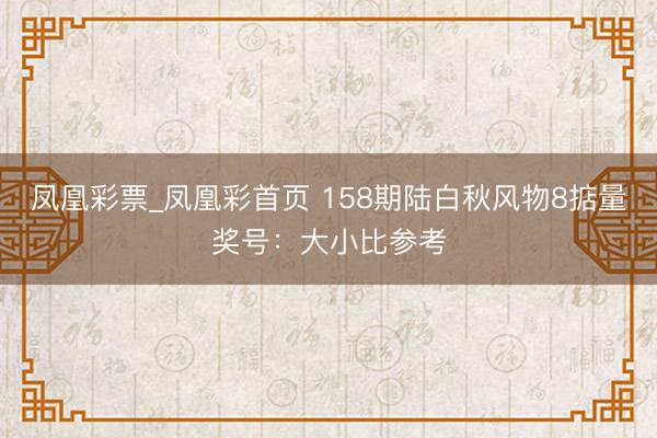 凤凰彩票_凤凰彩首页 158期陆白秋风物8掂量奖号：大小比参考