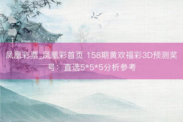 凤凰彩票_凤凰彩首页 158期黄欢福彩3D预测奖号：直选5*5*5分析参考