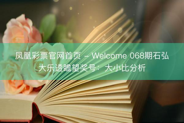 凤凰彩票官网首页 - Welcome 068期石弘大乐透瞻望奖号：大小比分析