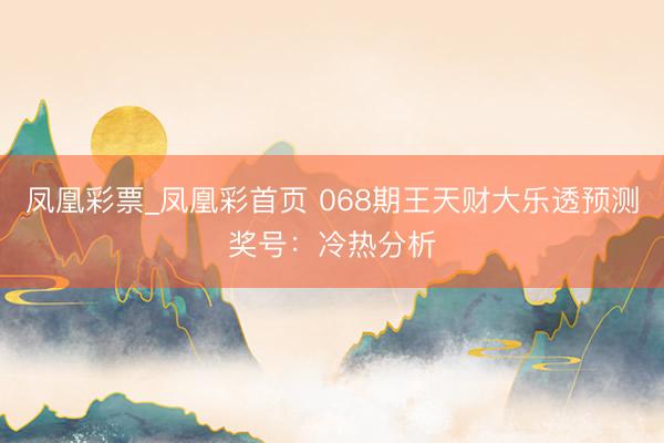凤凰彩票_凤凰彩首页 068期王天财大乐透预测奖号：冷热分析