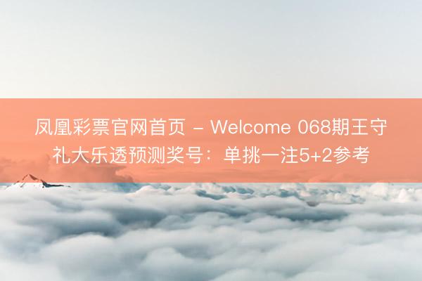 凤凰彩票官网首页 - Welcome 068期王守礼大乐透预测奖号：单挑一注5+2参考