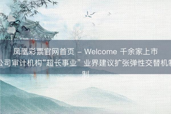 凤凰彩票官网首页 - Welcome 千余家上市公司审计机构“超长事业” 业界建议扩张弹性交替机制