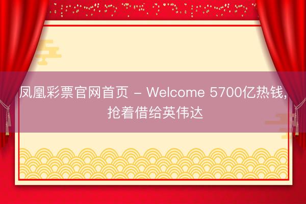 凤凰彩票官网首页 - Welcome 5700亿热钱， 抢着借给英伟达