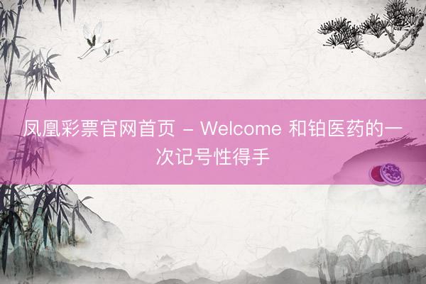 凤凰彩票官网首页 - Welcome 和铂医药的一次记号性得手