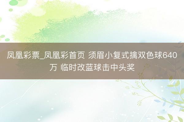 凤凰彩票_凤凰彩首页 须眉小复式擒双色球640万 临时改蓝球击中头奖