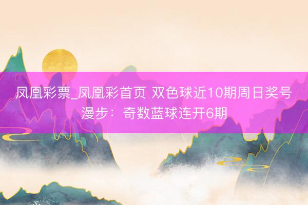 凤凰彩票_凤凰彩首页 双色球近10期周日奖号漫步：奇数蓝球连开6期