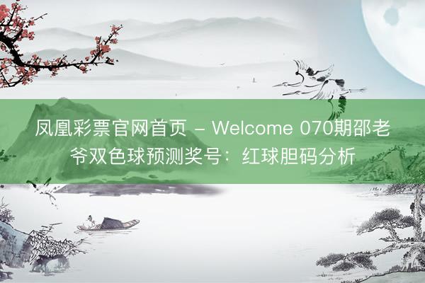 凤凰彩票官网首页 - Welcome 070期邵老爷双色球预测奖号：红球胆码分析
