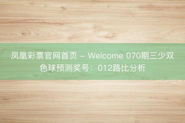 凤凰彩票官网首页 - Welcome 070期三少双色球预测奖号：012路比分析