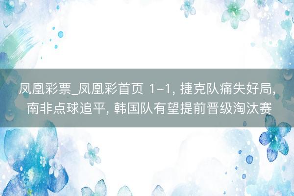 凤凰彩票_凤凰彩首页 1-1， 捷克队痛失好局， 南非点球追平， 韩国队有望提前晋级淘汰赛