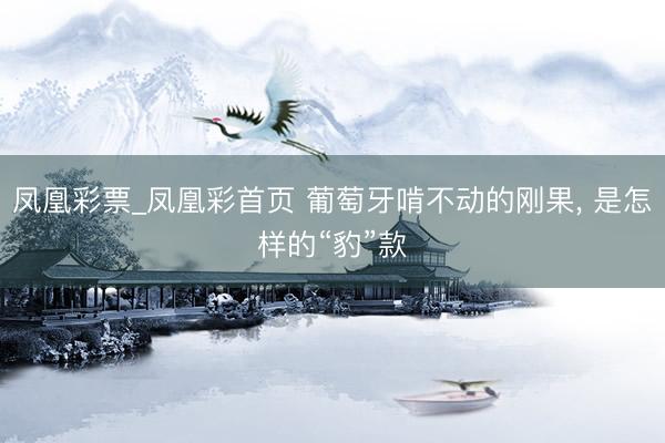凤凰彩票_凤凰彩首页 葡萄牙啃不动的刚果， 是怎样的“豹”款