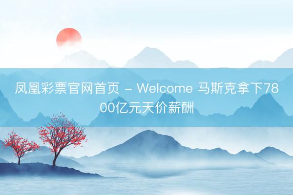 凤凰彩票官网首页 - Welcome 马斯克拿下7800亿元天价薪酬
