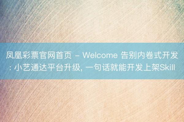 凤凰彩票官网首页 - Welcome 告别内卷式开发: 小艺通达平台升级, 一句话就能开发上架Skill