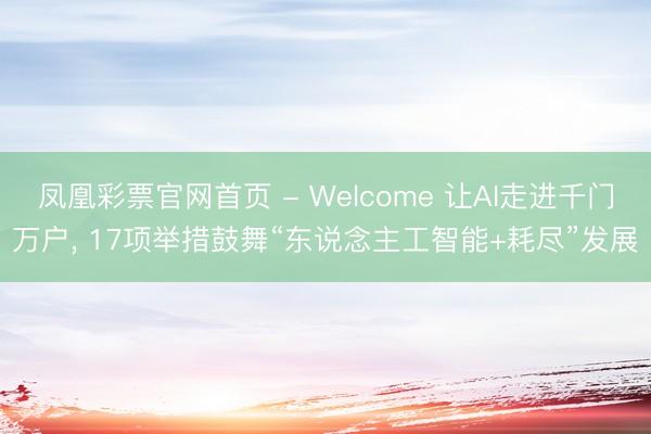 凤凰彩票官网首页 - Welcome 让AI走进千门万户, 17项举措鼓舞“东说念主工智能+耗尽”发展